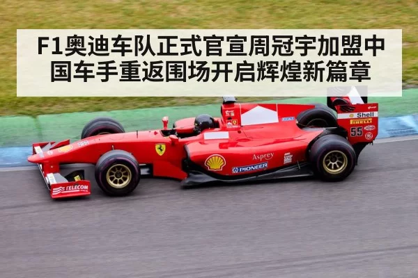 F1奥迪车队正式官宣周冠宇加盟中国车手重返围场开启辉煌新篇章