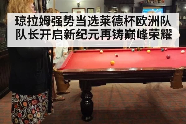 琼拉姆强势当选莱德杯欧洲队队长开启新纪元再铸巅峰荣耀