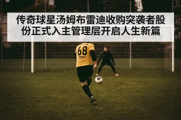 传奇球星汤姆布雷迪收购突袭者股份正式入主管理层开启人生新篇