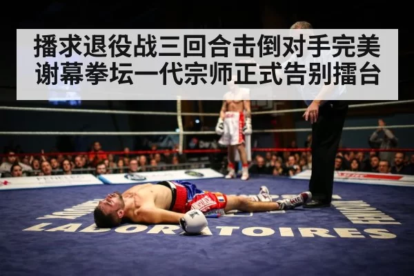 播求退役战三回合击倒对手完美谢幕拳坛一代宗师正式告别擂台