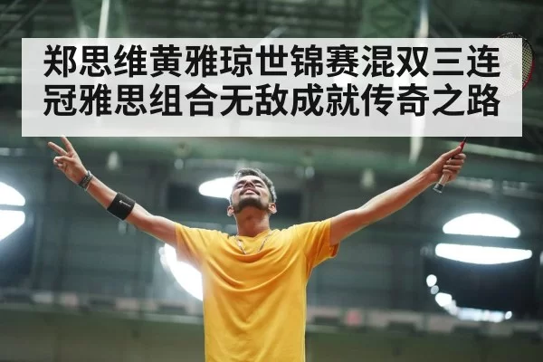 郑思维黄雅琼世锦赛混双三连冠雅思组合无敌成就传奇之路