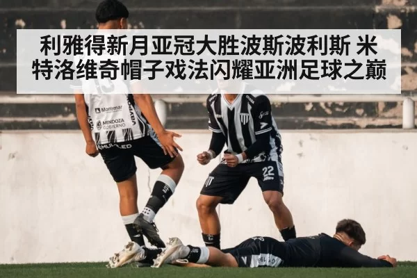 利雅得新月亚冠大胜波斯波利斯 米特洛维奇帽子戏法闪耀亚洲足球之巅