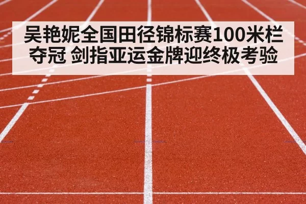 吴艳妮全国田径锦标赛100米栏夺冠 剑指亚运金牌迎终极考验