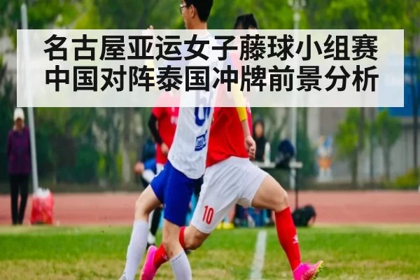 名古屋亚运女子藤球小组赛中国对阵泰国冲牌前景分析
