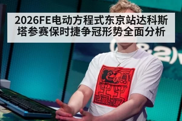 2026FE电动方程式东京站达科斯塔参赛保时捷争冠形势全面分析