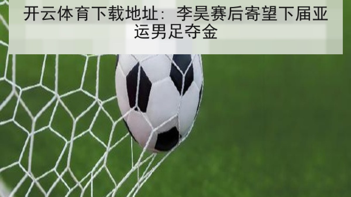 开云体育下载地址: 李昊赛后寄望下届亚运男足夺金