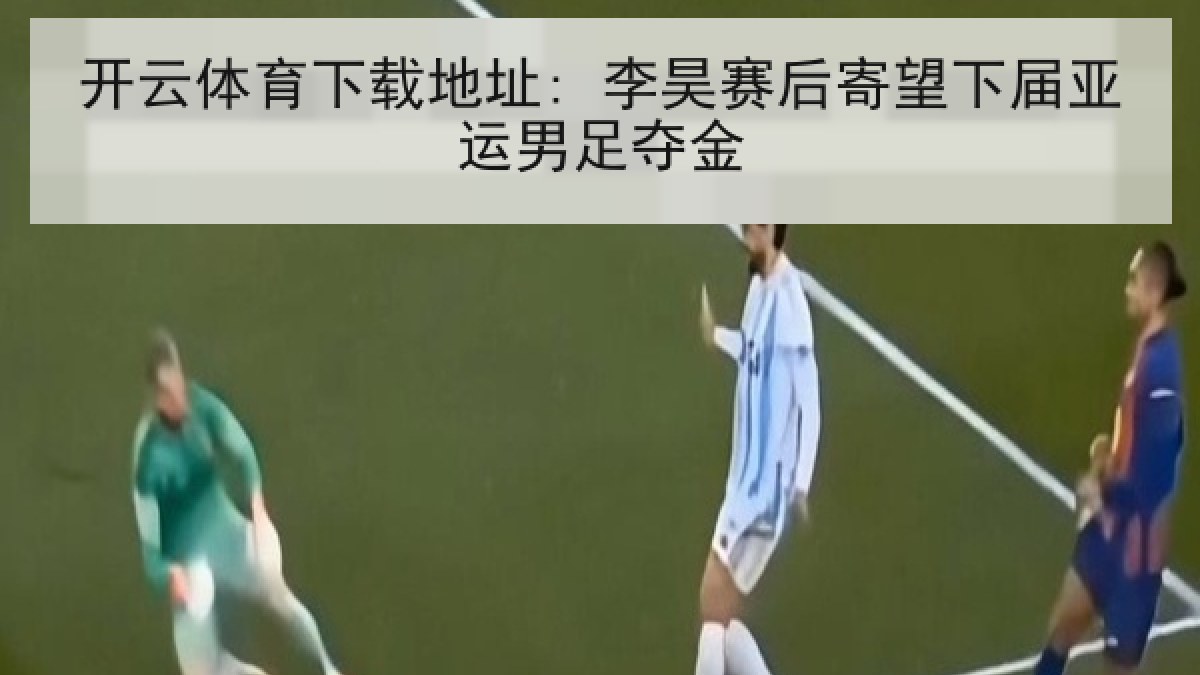 开云体育下载地址: 李昊赛后寄望下届亚运男足夺金